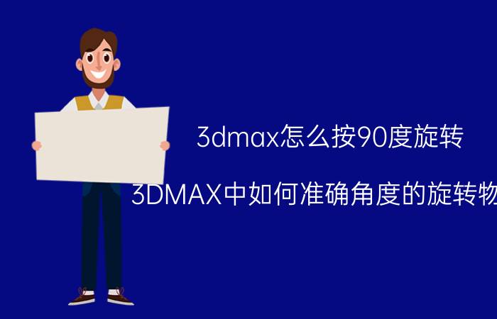 3dmax怎么按90度旋转 3DMAX中如何准确角度的旋转物体？